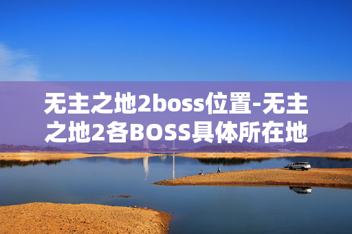 无主之地2boss位置-无主之地2各BOSS具体所在地点查询 无主之地2boss位置-无主之地2各BOSS具体所在地点查询
