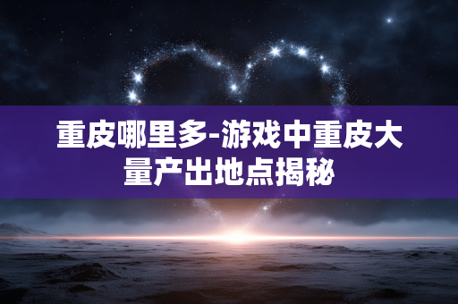 重皮哪里多-游戏中重皮大量产出地点揭秘 重皮哪里多-游戏中重皮大量产出地点揭秘