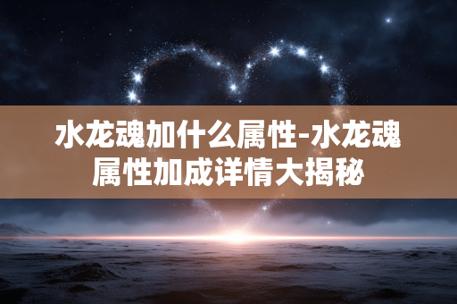 水龙魂加什么属性-水龙魂属性加成详情大揭秘 水龙魂加什么属性-水龙魂属性加成详情大揭秘