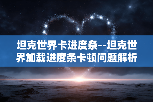 坦克世界卡进度条--坦克世界加载进度条卡顿问题解析 坦克世界卡进度条--坦克世界加载进度条卡顿问题解析