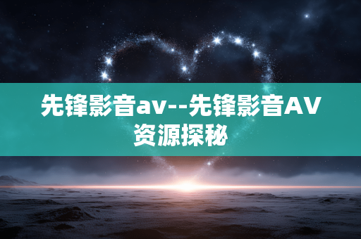 先锋影音av--先锋影音AV资源探秘 先锋影音av--先锋影音AV资源探秘