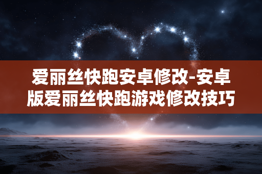 爱丽丝快跑安卓修改-安卓版爱丽丝快跑游戏修改技巧大揭秘 爱丽丝快跑安卓修改-安卓版爱丽丝快跑游戏修改技巧大揭秘