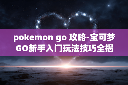 pokemon go 攻略-宝可梦GO新手入门玩法技巧全揭秘 pokemon go 攻略-宝可梦GO新手入门玩法技巧全揭秘