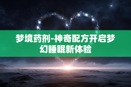 梦境药剂-神奇配方开启梦幻睡眠新体验 梦境药剂-神奇配方开启梦幻睡眠新体验