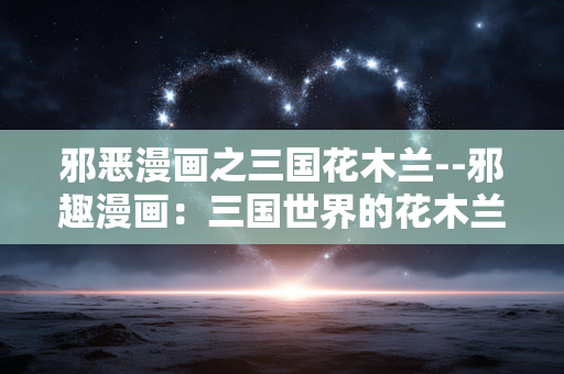 邪恶漫画之三国花木兰--邪趣漫画：三国世界的花木兰传奇