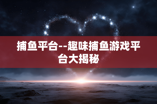 捕鱼平台--趣味捕鱼游戏平台大揭秘