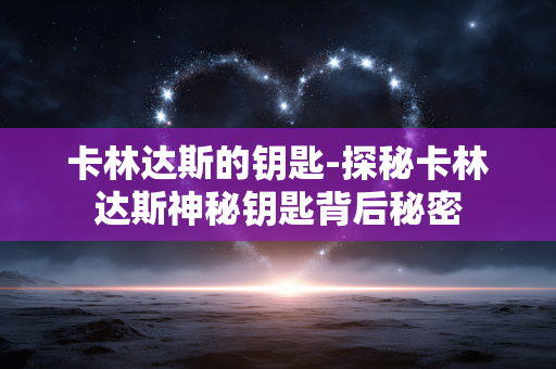 卡林达斯的钥匙-探秘卡林达斯神秘钥匙背后秘密 卡林达斯的钥匙-探秘卡林达斯神秘钥匙背后秘密