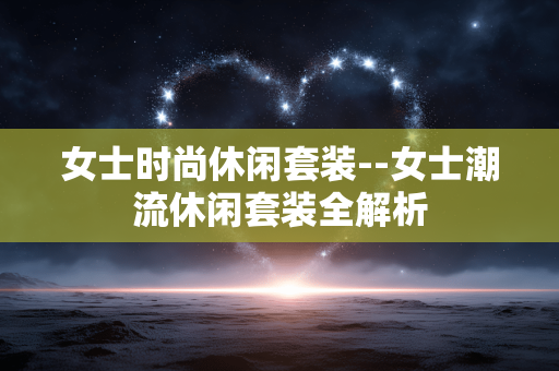 女士时尚休闲套装--女士潮流休闲套装全解析 女士时尚休闲套装--女士潮流休闲套装全解析