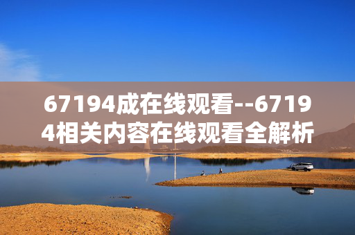 67194成在线观看--67194相关内容在线观看全解析 67194成在线观看--67194相关内容在线观看全解析