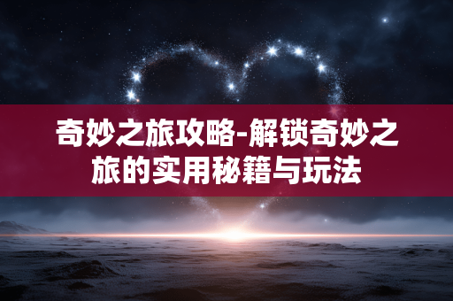 奇妙之旅攻略-解锁奇妙之旅的实用秘籍与玩法