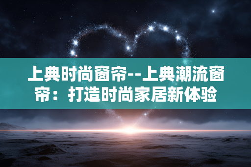 上典时尚窗帘--上典潮流窗帘:打造时尚家居新体验 上典时尚窗帘--上典潮流窗帘:打造时尚家居新体验