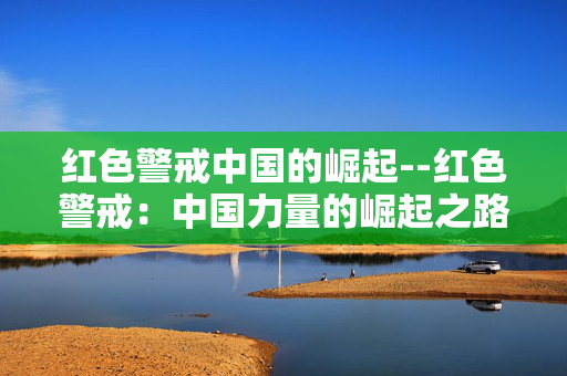 红色警戒中国的崛起--红色警戒:中国力量的崛起之路 红色警戒中国的崛起--红色警戒:中国力量的崛起之路