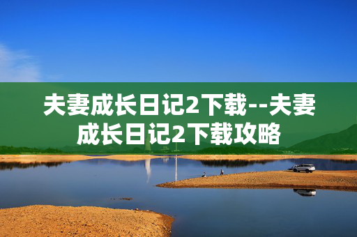 夫妻成长日记2下载--夫妻成长日记2下载攻略
