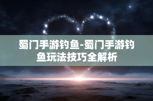 蜀门手游钓鱼-蜀门手游钓鱼玩法技巧全解析 蜀门手游钓鱼-蜀门手游钓鱼玩法技巧全解析