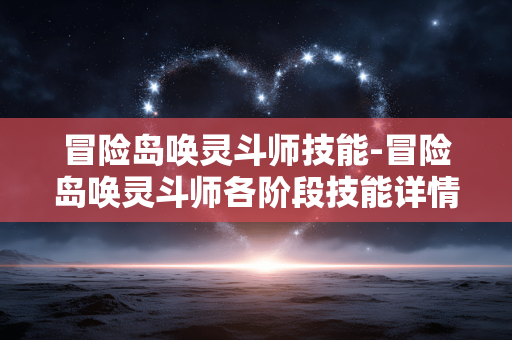 冒险岛唤灵斗师技能-冒险岛唤灵斗师各阶段技能详情解析 冒险岛唤灵斗师技能-冒险岛唤灵斗师各阶段技能详情解析