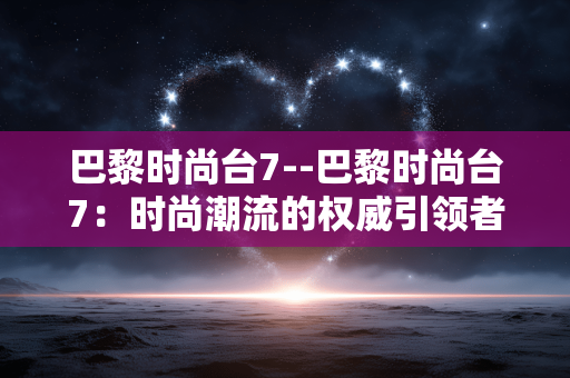 巴黎时尚台7--巴黎时尚台7:时尚潮流的权威引领者 巴黎时尚台7--巴黎时尚台7:时尚潮流的权威引领者