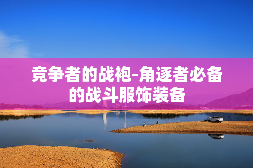 竞争者的战袍-角逐者必备的战斗服饰装备 竞争者的战袍-角逐者必备的战斗服饰装备