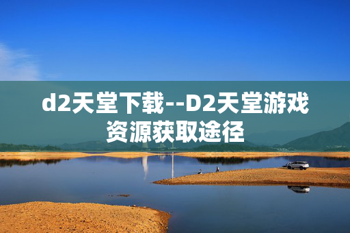 d2天堂下载--D2天堂游戏资源获取途径 d2天堂下载--D2天堂游戏资源获取途径