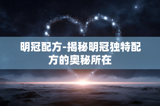 明冠配方-揭秘明冠独特配方的奥秘所在 明冠配方-揭秘明冠独特配方的奥秘所在