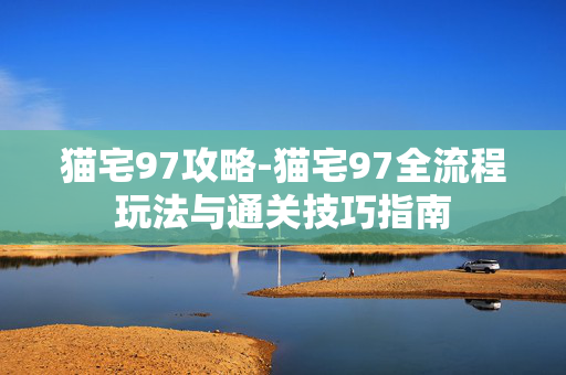 猫宅97攻略-猫宅97全流程玩法与通关技巧指南 猫宅97攻略-猫宅97全流程玩法与通关技巧指南