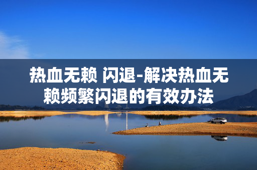 热血无赖 闪退-解决热血无赖频繁闪退的有效办法 热血无赖 闪退-解决热血无赖频繁闪退的有效办法