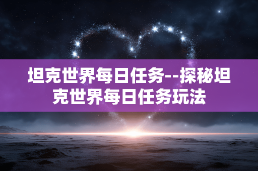 坦克世界每日任务--探秘坦克世界每日任务玩法 坦克世界每日任务--探秘坦克世界每日任务玩法
