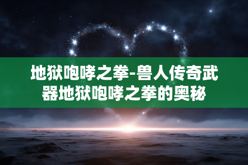 地狱咆哮之拳-兽人传奇武器地狱咆哮之拳的奥秘 地狱咆哮之拳-兽人传奇武器地狱咆哮之拳的奥秘