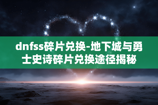 dnfss碎片兑换-地下城与勇士史诗碎片兑换途径揭秘 dnfss碎片兑换-地下城与勇士史诗碎片兑换途径揭秘