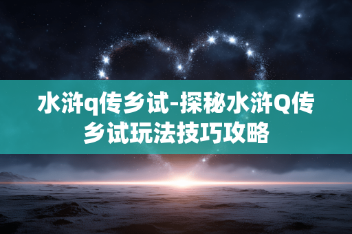 水浒q传乡试-探秘水浒Q传乡试玩法技巧攻略 水浒q传乡试-探秘水浒Q传乡试玩法技巧攻略
