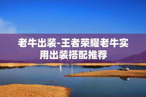老牛出装-王者荣耀老牛实用出装搭配推荐 老牛出装-王者荣耀老牛实用出装搭配推荐