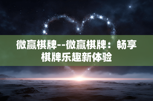 微赢棋牌--微赢棋牌：畅享棋牌乐趣新体验