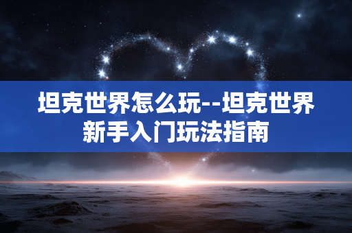 坦克世界怎么玩--坦克世界新手入门玩法指南 坦克世界怎么玩--坦克世界新手入门玩法指南