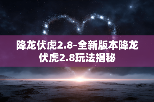 降龙伏虎2.8-全新版本降龙伏虎2.8玩法揭秘