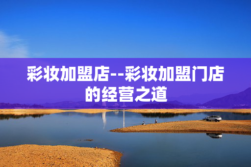 彩妆加盟店--彩妆加盟门店的经营之道