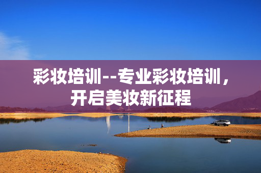 彩妆培训--专业彩妆培训，开启美妆新征程