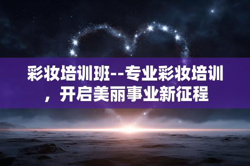 彩妆培训班--专业彩妆培训，开启美丽事业新征程