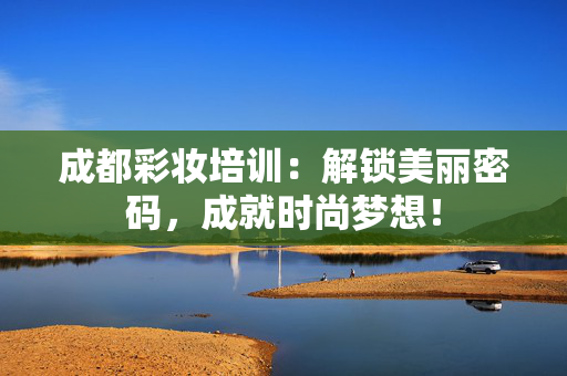 成都彩妆培训：解锁美丽密码，成就时尚梦想！