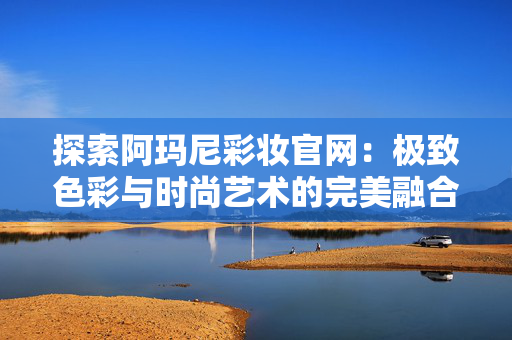 探索阿玛尼彩妆官网:极致色彩与时尚艺术的完美融合 探索阿玛尼彩妆官网:极致色彩与时尚艺术的完美融合