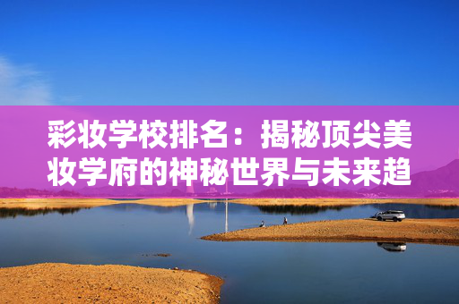 彩妆学校排名:揭秘顶尖美妆学府的神秘世界与未来趋势 彩妆学校排名:揭秘顶尖美妆学府的神秘世界与未来趋势