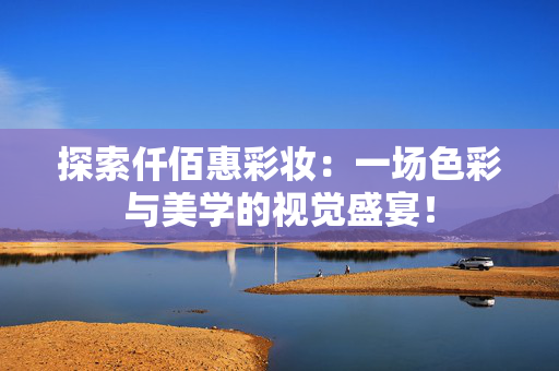探索仟佰惠彩妆：一场色彩与美学的视觉盛宴！