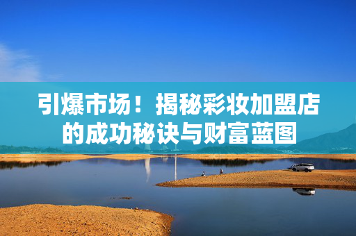 引爆市场！揭秘彩妆加盟店的成功秘诀与财富蓝图