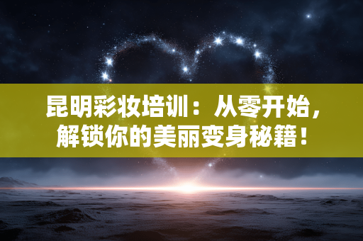 昆明彩妆培训：从零开始，解锁你的美丽变身秘籍！