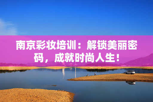 南京彩妆培训:解锁美丽密码,成就时尚人生! 南京彩妆培训:解锁美丽密码,成就时尚人生!