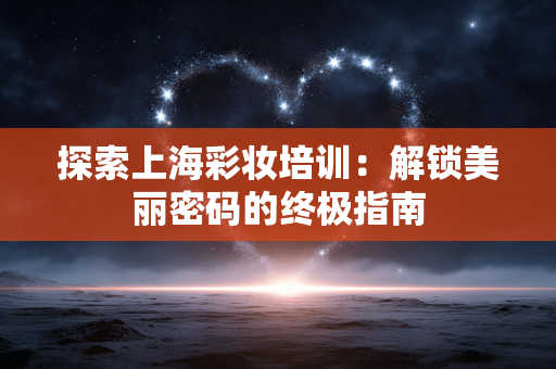 探索上海彩妆培训:解锁美丽密码的终极指南 探索上海彩妆培训:解锁美丽密码的终极指南