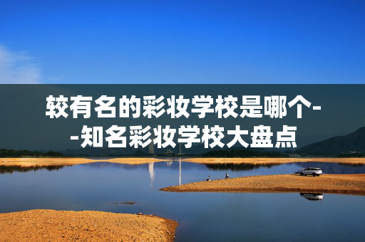 较有名的彩妆学校是哪个--知名彩妆学校大盘点