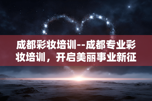 成都彩妆培训--成都专业彩妆培训，开启美丽事业新征程