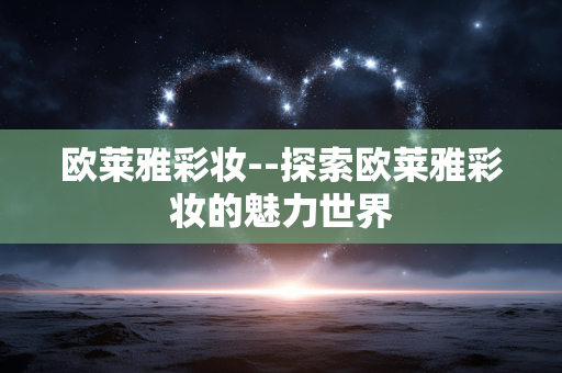 欧莱雅彩妆--探索欧莱雅彩妆的魅力世界