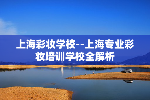 上海彩妆学校--上海专业彩妆培训学校全解析