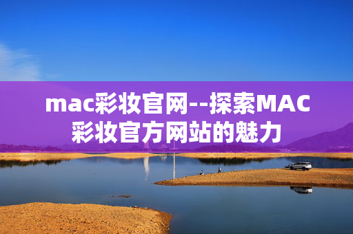 mac彩妆官网--探索MAC彩妆官方网站的魅力