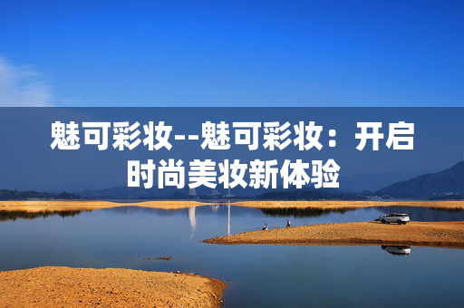 魅可彩妆--魅可彩妆：开启时尚美妆新体验